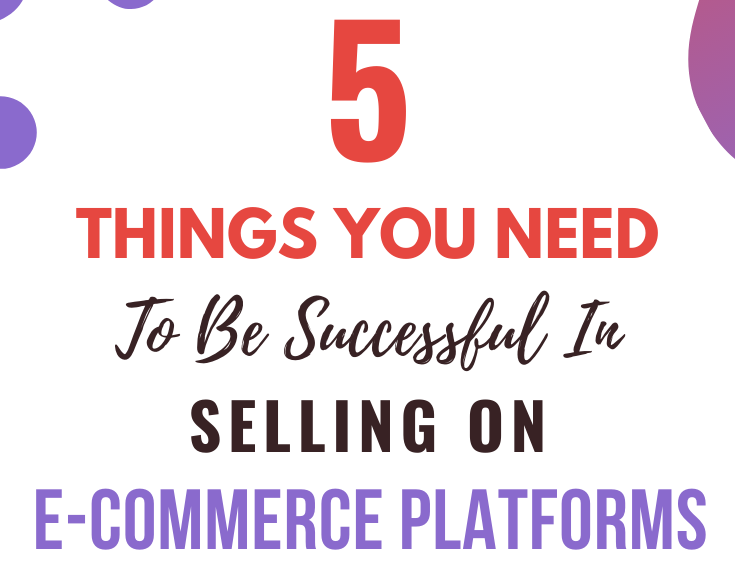 5 Things You Need To Be Successful In Selling On E-Commerce Platforms