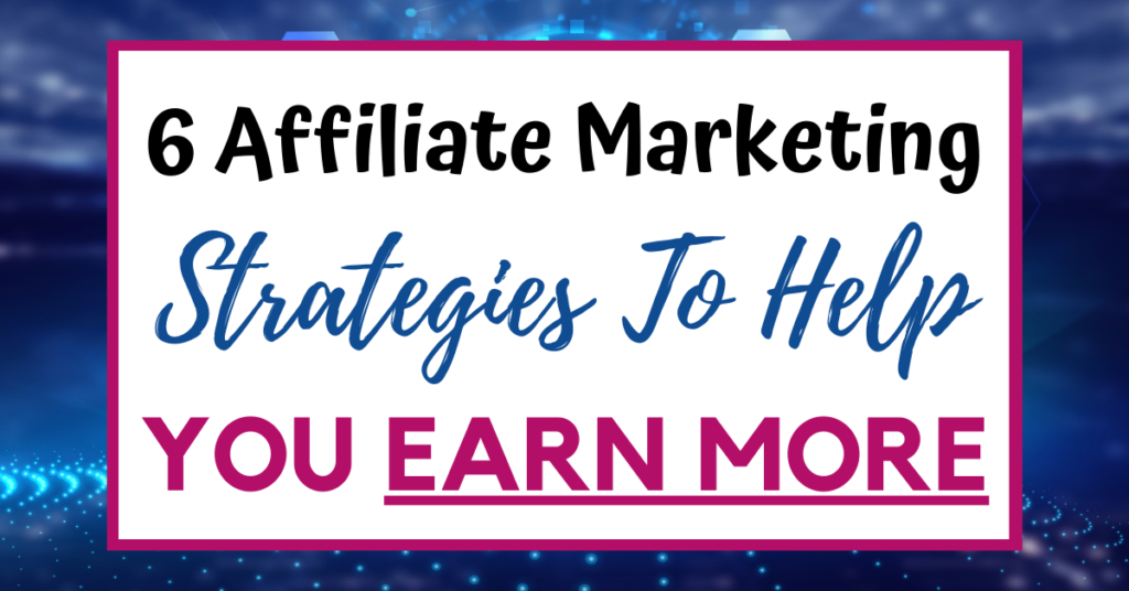 6 Key Proven Affiliate Marketing Strategies That Can Help You Earn More Money